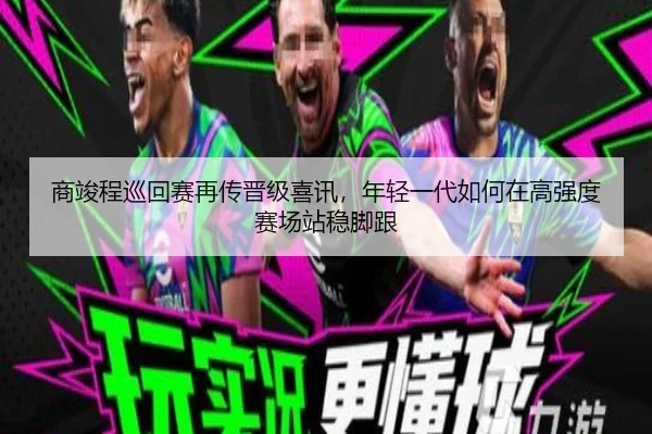 商竣程巡回赛再传晋级喜讯，年轻一代如何在高强度赛场站稳脚跟